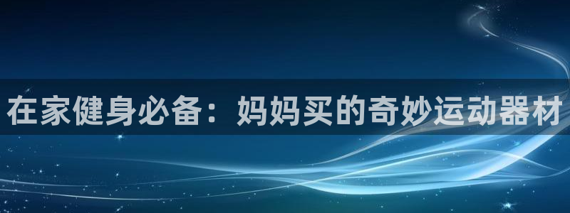 意昂3开户：在家健身必备：妈妈买的奇妙运动器材