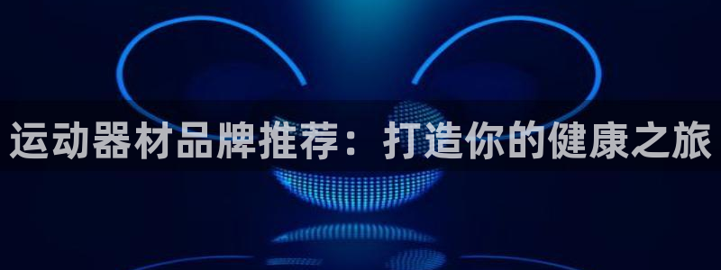 意昂体育3平台是正规平台吗知乎：运动器材品牌推荐：打造你的健