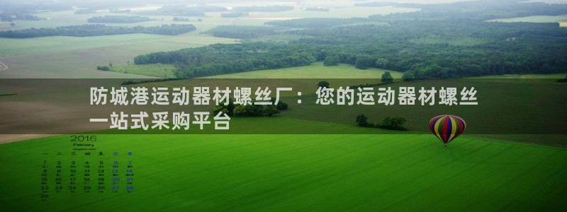 意昂3娱乐40996:防城港运动器材螺丝厂:您的运动器材螺丝